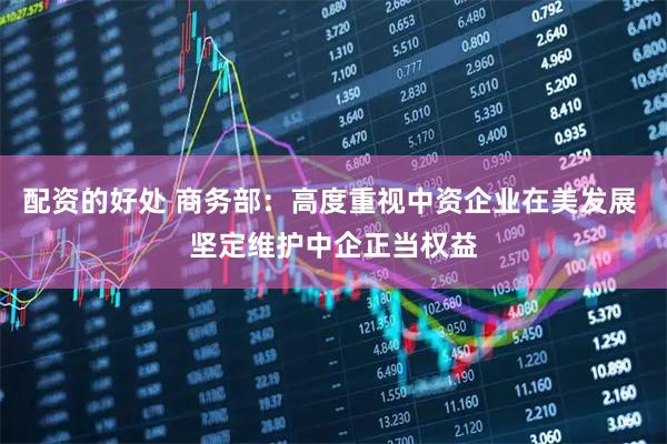 配资的好处 商务部：高度重视中资企业在美发展 坚定维护中企正当权益