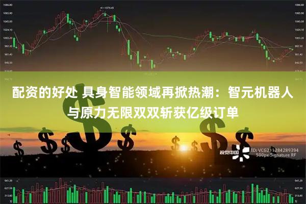 配资的好处 具身智能领域再掀热潮：智元机器人与原力无限双双斩获亿级订单