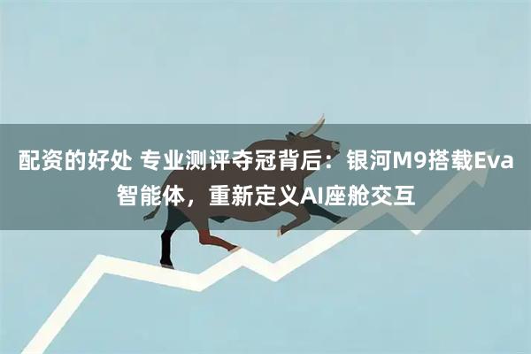 配资的好处 专业测评夺冠背后：银河M9搭载Eva智能体，重新定义AI座舱交互