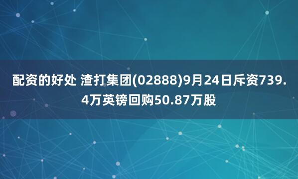 配资的好处 渣打集团(02888)9月24日斥资739.4万英镑回购50.87万股