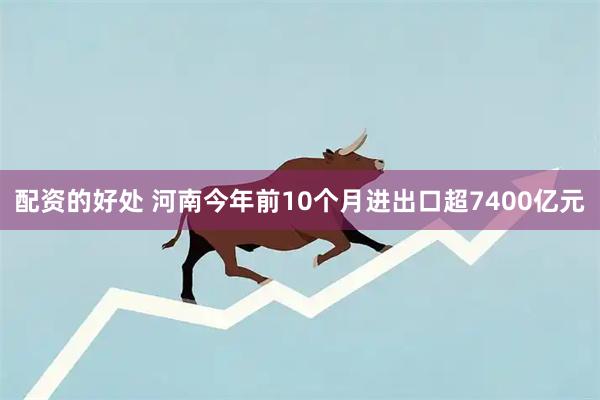 配资的好处 河南今年前10个月进出口超7400亿元