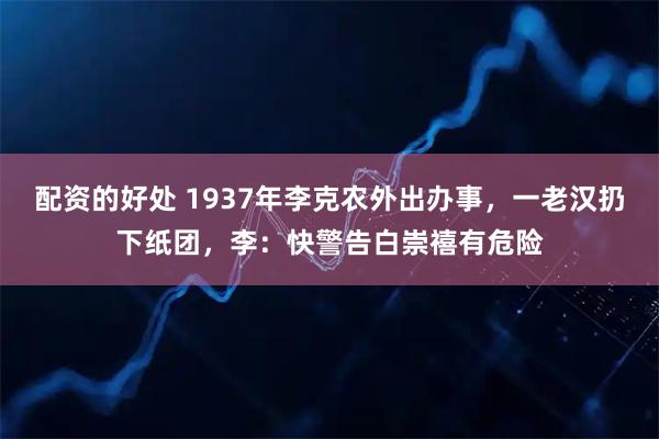 配资的好处 1937年李克农外出办事，一老汉扔下纸团，李：快警告白崇禧有危险