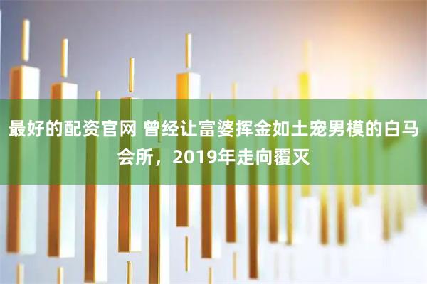 最好的配资官网 曾经让富婆挥金如土宠男模的白马会所，2019年走向覆灭