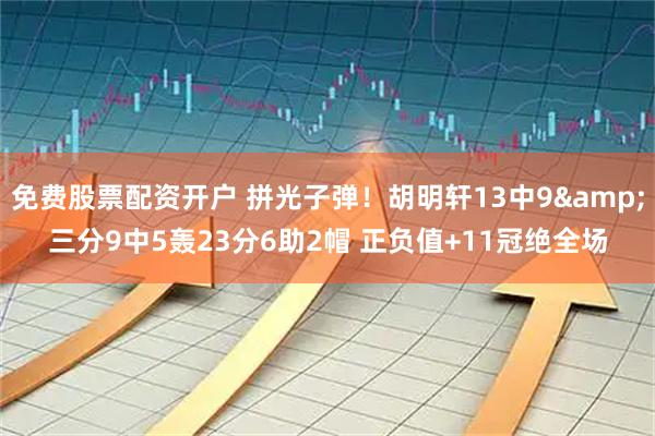 免费股票配资开户 拼光子弹！胡明轩13中9&三分9中5轰23分6助2帽 正负值+11冠绝全场