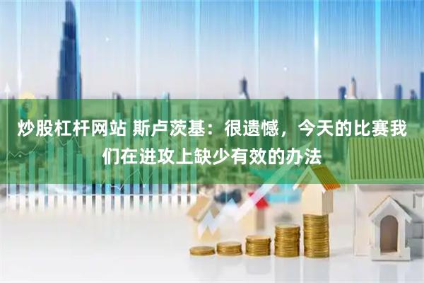 炒股杠杆网站 斯卢茨基：很遗憾，今天的比赛我们在进攻上缺少有效的办法
