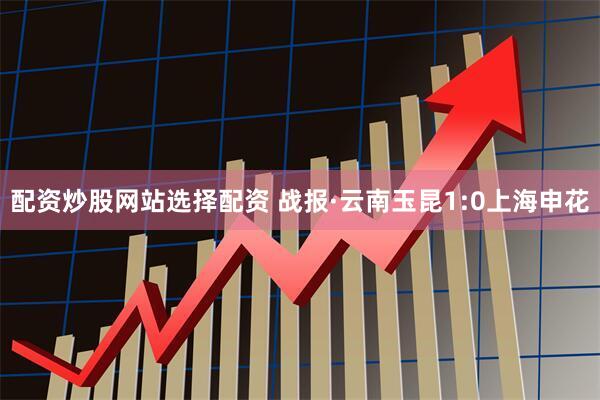 配资炒股网站选择配资 战报·云南玉昆1:0上海申花