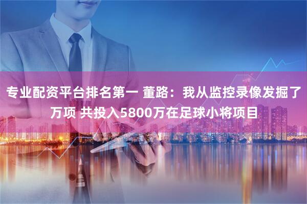 专业配资平台排名第一 董路：我从监控录像发掘了万项 共投入5800万在足球小将项目