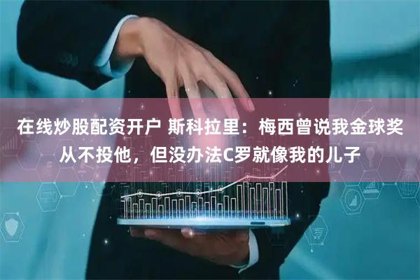 在线炒股配资开户 斯科拉里：梅西曾说我金球奖从不投他，但没办法C罗就像我的儿子