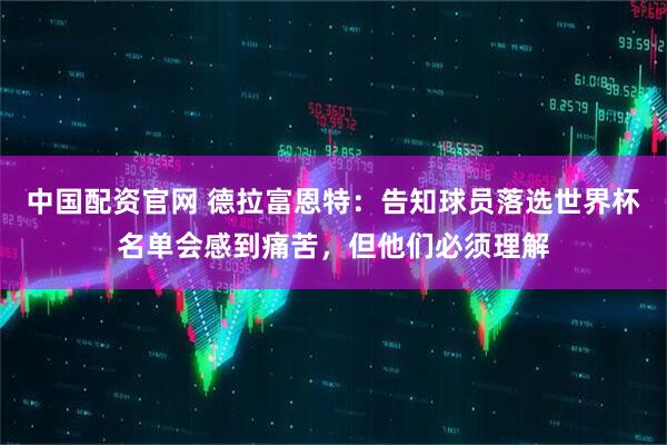 中国配资官网 德拉富恩特：告知球员落选世界杯名单会感到痛苦，但他们必须理解