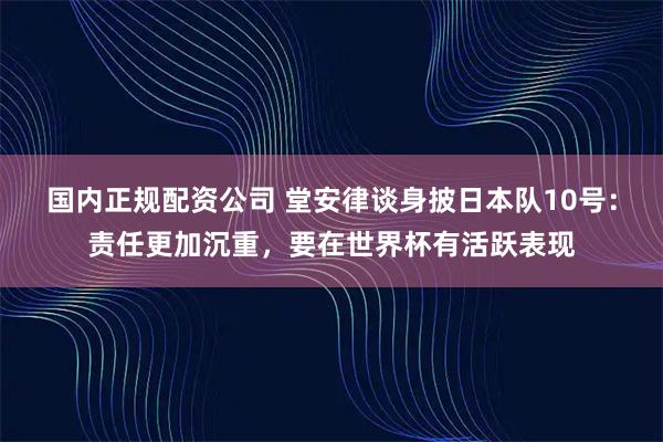 国内正规配资公司 堂安律谈身披日本队10号：责任更加沉重，要在世界杯有活跃表现