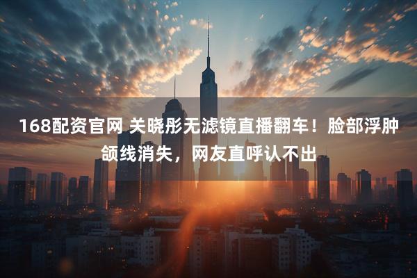 168配资官网 关晓彤无滤镜直播翻车！脸部浮肿颌线消失，网友直呼认不出