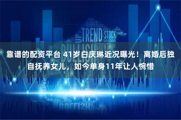 靠谱的配资平台 41岁白庆琳近况曝光！离婚后独自抚养女儿，如今单身11年让人惋惜