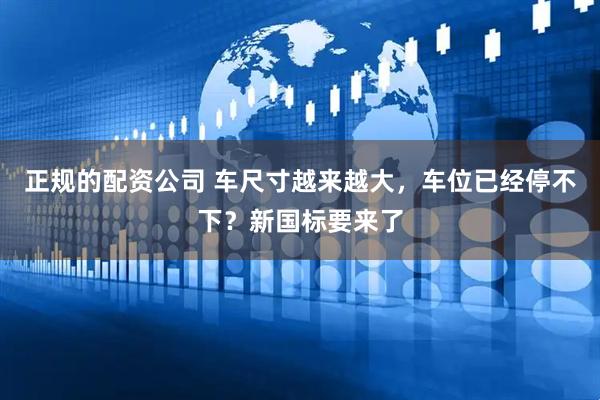 正规的配资公司 车尺寸越来越大，车位已经停不下？新国标要来了