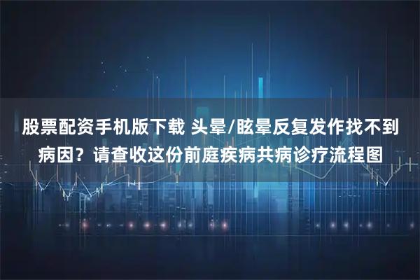 股票配资手机版下载 头晕/眩晕反复发作找不到病因？请查收这份前庭疾病共病诊疗流程图