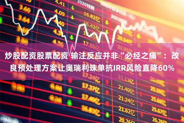 炒股配资股票配资 输注反应并非“必经之痛”：改良预处理方案让奥瑞利珠单抗IRR风险直降60%