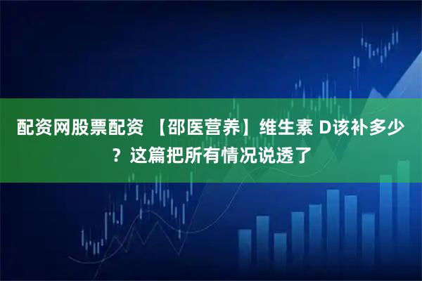 配资网股票配资 【邵医营养】维生素 D该补多少?这篇把所有情况说透了