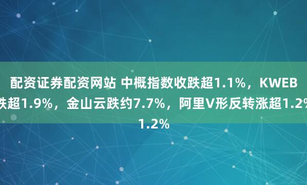 配资证券配资网站 中概指数收跌超1.1%，KWEB跌超1.9%，金山云跌约7.7%，阿里V形反转涨超1.2%