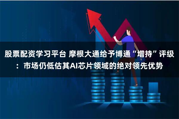 股票配资学习平台 摩根大通给予博通“增持”评级：市场仍低估其AI芯片领域的绝对领先优势