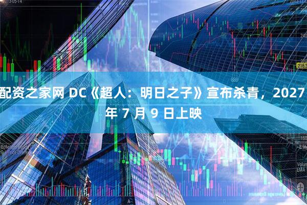配资之家网 DC《超人：明日之子》宣布杀青，2027 年 7 月 9 日上映